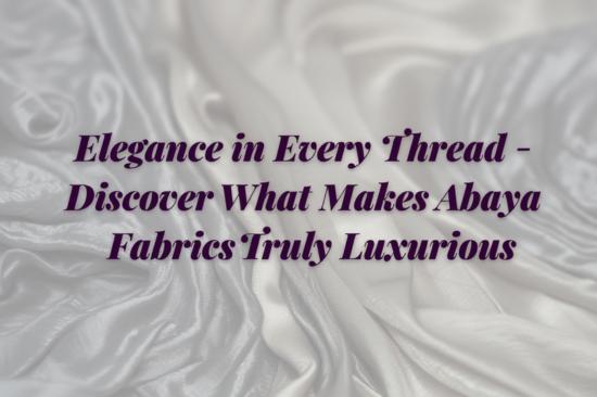 elegance-in-every-thread-discover-what-makes-abaya-fabrics-truly-luxurious